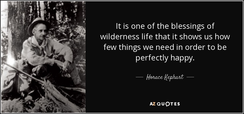 It is one of the blessings of wilderness life that it shows us how few things we need in order to be perfectly happy. - Horace Kephart