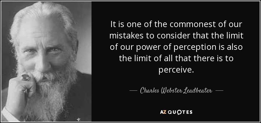 It is one of the commonest of our mistakes to consider that the limit of our power of perception is also the limit of all that there is to perceive. - Charles Webster Leadbeater