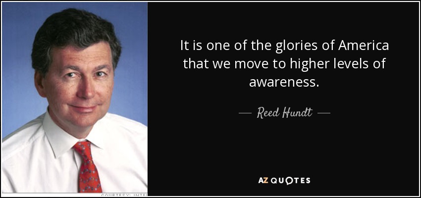 It is one of the glories of America that we move to higher levels of awareness. - Reed Hundt