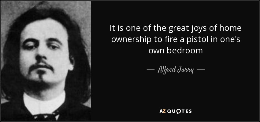 It is one of the great joys of home ownership to fire a pistol in one's own bedroom - Alfred Jarry