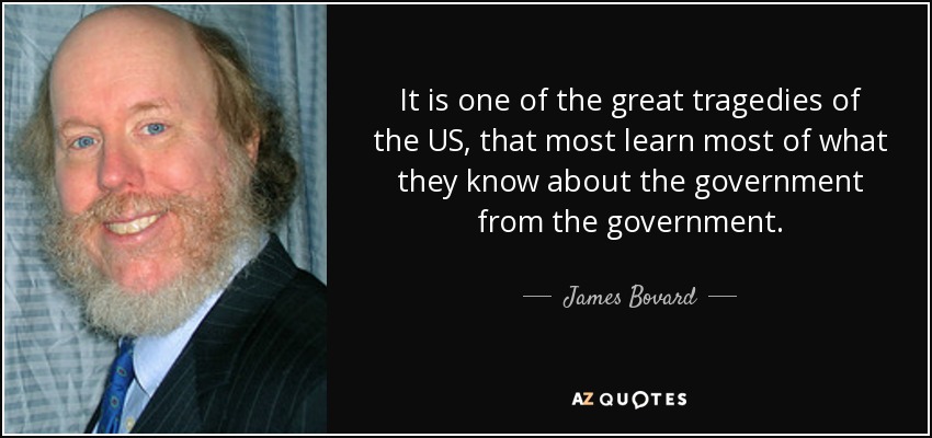 It is one of the great tragedies of the US, that most learn most of what they know about the government from the government. - James Bovard