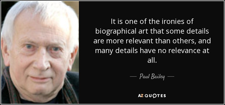 It is one of the ironies of biographical art that some details are more relevant than others, and many details have no relevance at all. - Paul Bailey