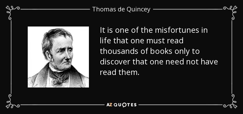 It is one of the misfortunes in life that one must read thousands of books only to discover that one need not have read them. - Thomas de Quincey