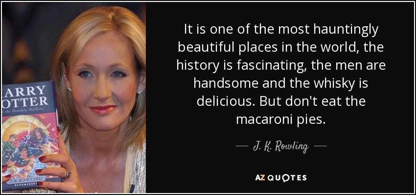 It is one of the most hauntingly beautiful places in the world, the history is fascinating, the men are handsome and the whisky is delicious. But don't eat the macaroni pies. - J. K. Rowling