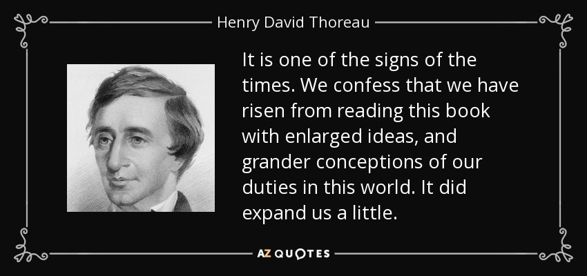 It is one of the signs of the times. We confess that we have risen from reading this book with enlarged ideas, and grander conceptions of our duties in this world. It did expand us a little. - Henry David Thoreau