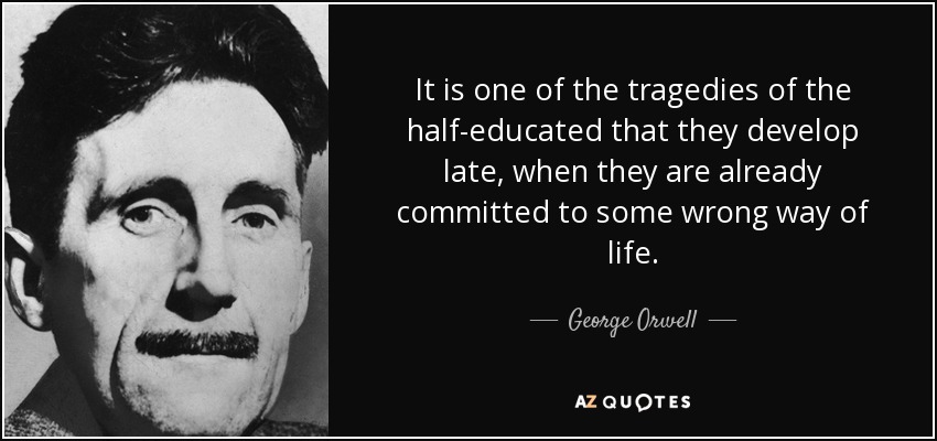 It is one of the tragedies of the half-educated that they develop late, when they are already committed to some wrong way of life. - George Orwell