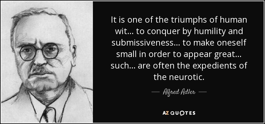 It is one of the triumphs of human wit ... to conquer by humility and submissiveness ... to make oneself small in order to appear great ... such ... are often the expedients of the neurotic. - Alfred Adler