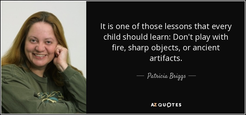It is one of those lessons that every child should learn: Don't play with fire, sharp objects, or ancient artifacts. - Patricia Briggs