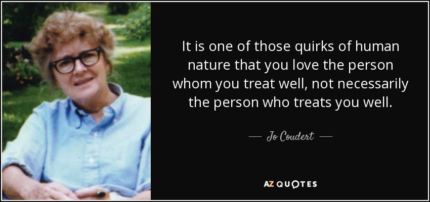 It is one of those quirks of human nature that you love the person whom you treat well, not necessarily the person who treats you well. - Jo Coudert