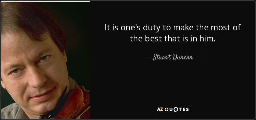 It is one's duty to make the most of the best that is in him. - Stuart Duncan