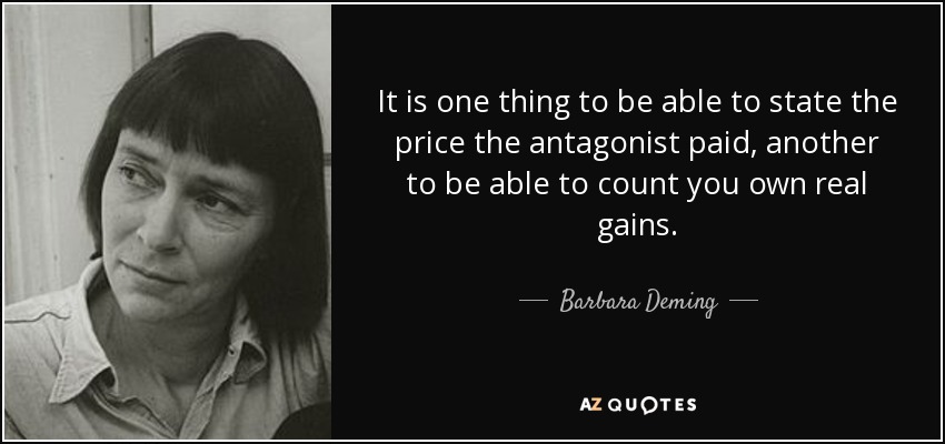 It is one thing to be able to state the price the antagonist paid, another to be able to count you own real gains. - Barbara Deming