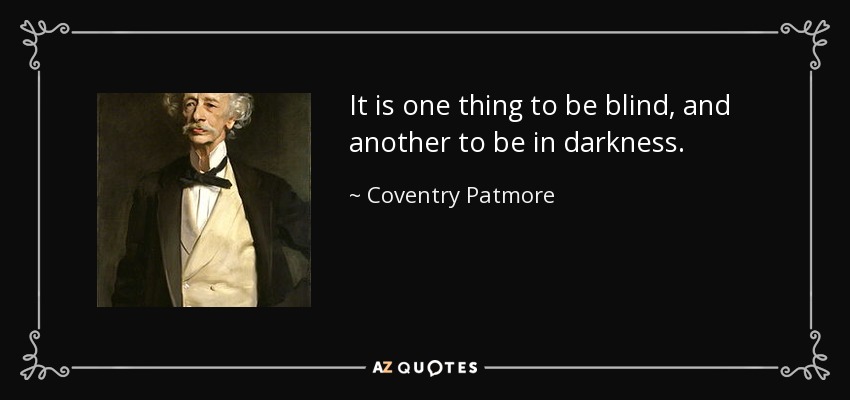 It is one thing to be blind, and another to be in darkness. - Coventry Patmore