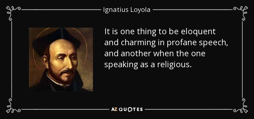 It is one thing to be eloquent and charming in profane speech, and another when the one speaking as a religious. - Ignatius of Loyola