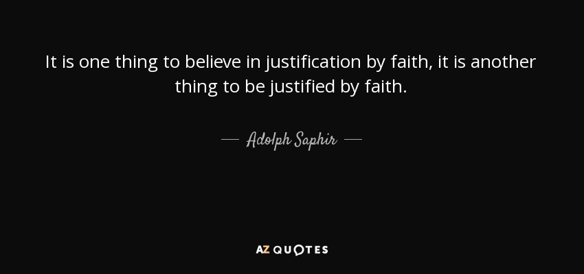 It is one thing to believe in justification by faith, it is another thing to be justified by faith. - Adolph Saphir