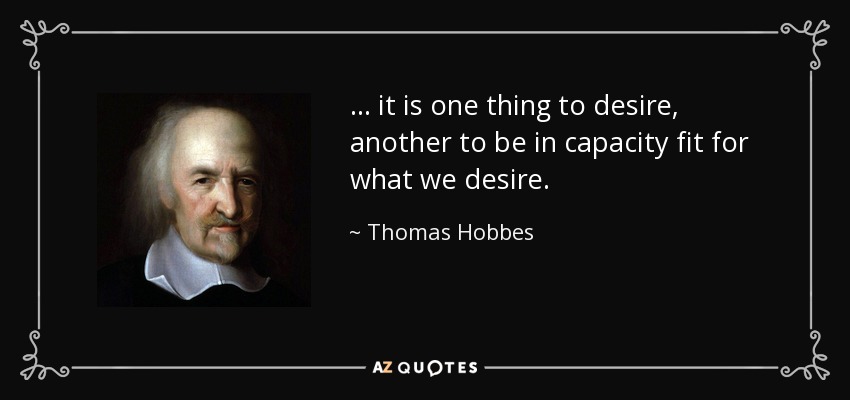 ... it is one thing to desire, another to be in capacity fit for what we desire. - Thomas Hobbes