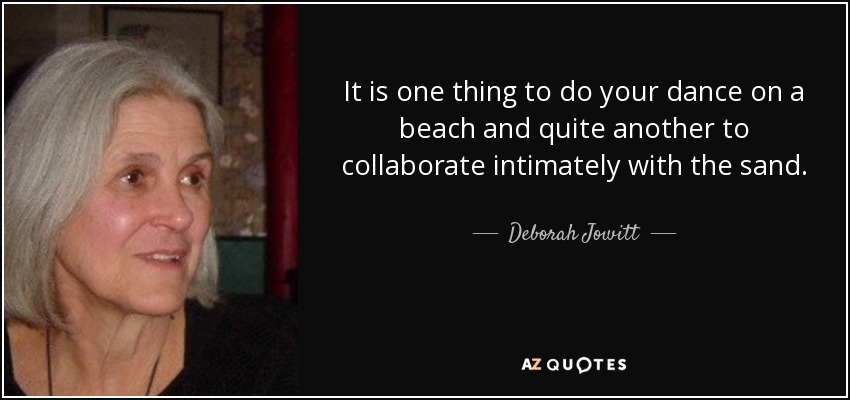 It is one thing to do your dance on a beach and quite another to collaborate intimately with the sand. - Deborah Jowitt