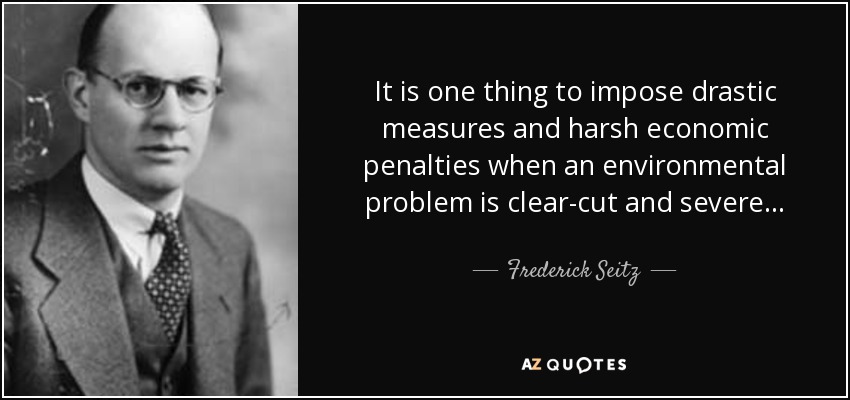 It is one thing to impose drastic measures and harsh economic penalties when an environmental problem is clear-cut and severe... - Frederick Seitz