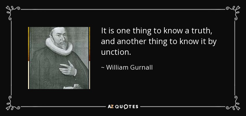 It is one thing to know a truth, and another thing to know it by unction. - William Gurnall