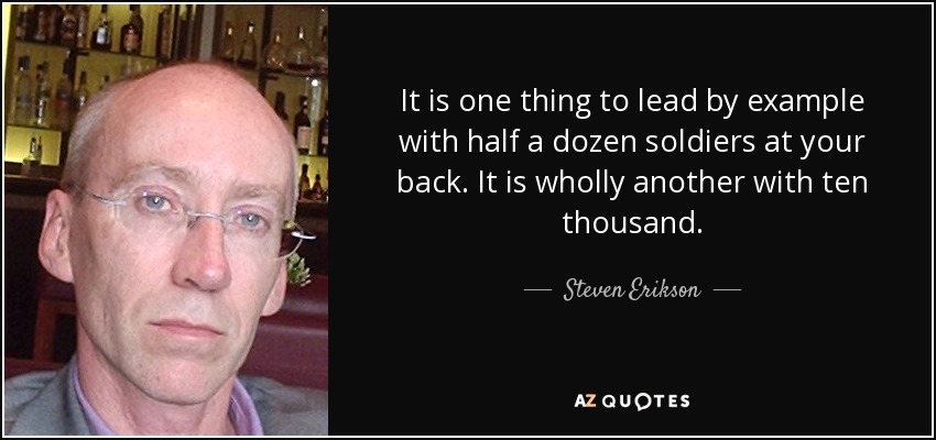It is one thing to lead by example with half a dozen soldiers at your back. It is wholly another with ten thousand. - Steven Erikson