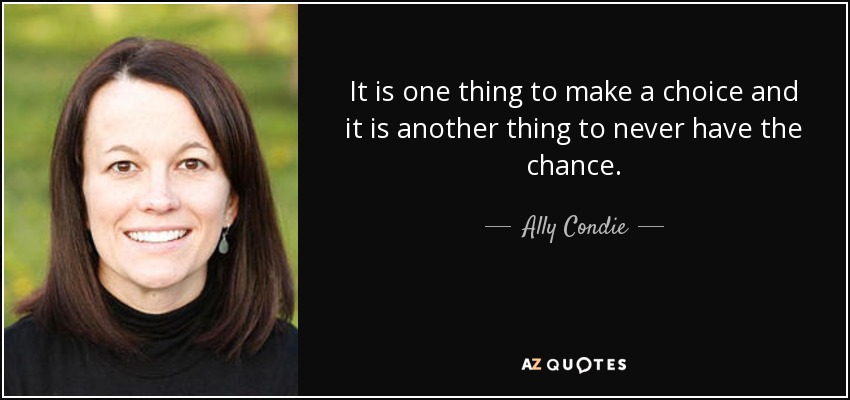 It is one thing to make a choice and it is another thing to never have the chance. - Ally Condie