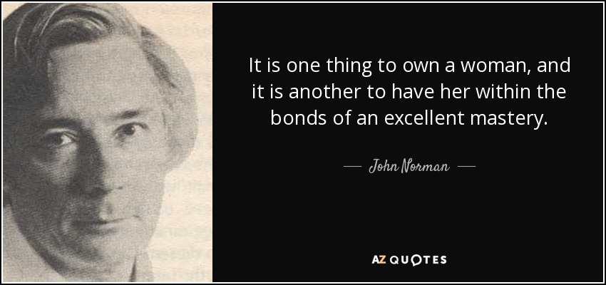 It is one thing to own a woman, and it is another to have her within the bonds of an excellent mastery. - John Norman