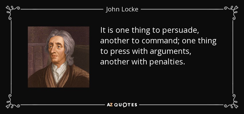It is one thing to persuade, another to command; one thing to press with arguments, another with penalties. - John Locke