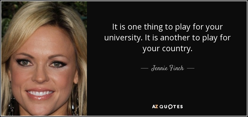 It is one thing to play for your university. It is another to play for your country. - Jennie Finch