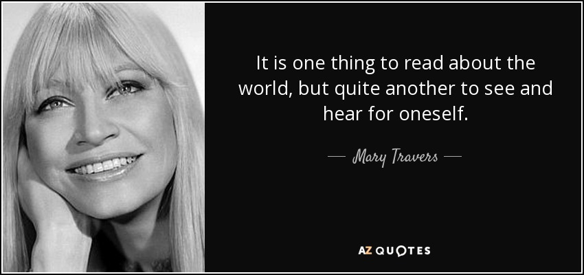 It is one thing to read about the world, but quite another to see and hear for oneself. - Mary Travers