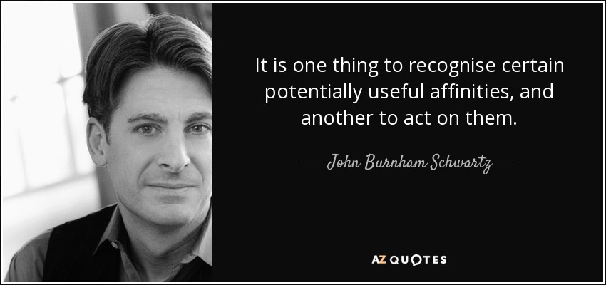 It is one thing to recognise certain potentially useful affinities, and another to act on them. - John Burnham Schwartz