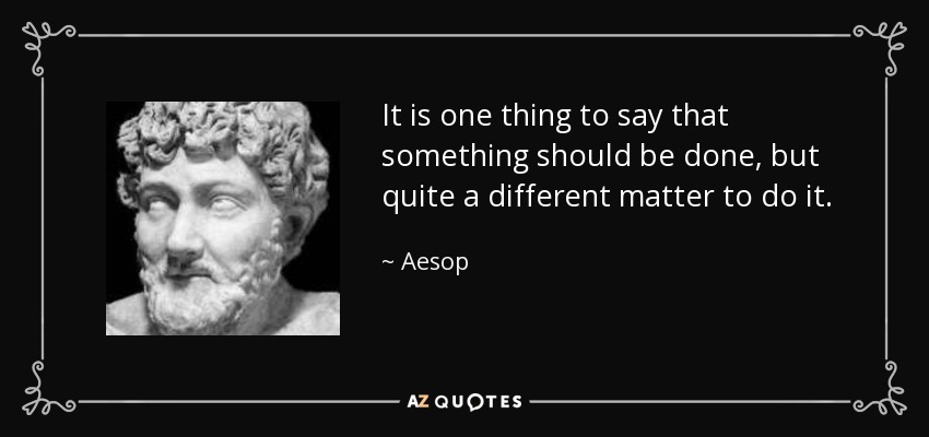 It is one thing to say that something should be done, but quite a different matter to do it. - Aesop