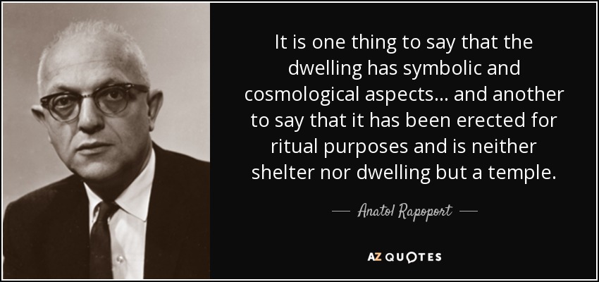 It is one thing to say that the dwelling has symbolic and cosmological aspects... and another to say that it has been erected for ritual purposes and is neither shelter nor dwelling but a temple. - Anatol Rapoport