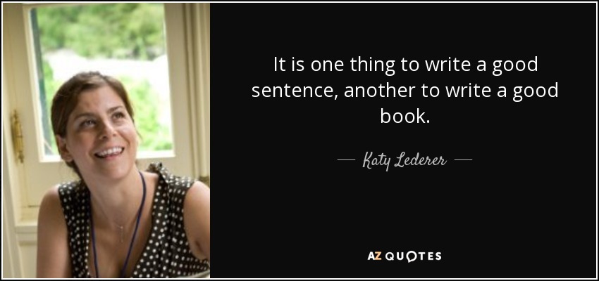 It is one thing to write a good sentence, another to write a good book. - Katy Lederer