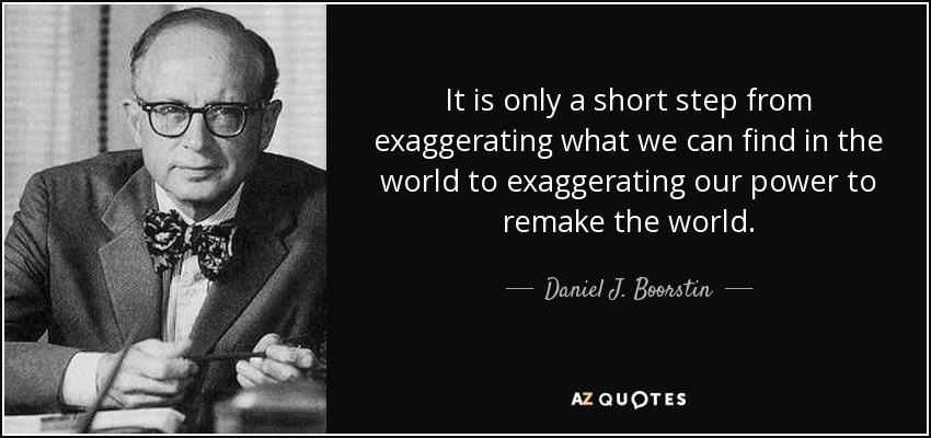 It is only a short step from exaggerating what we can find in the world to exaggerating our power to remake the world. - Daniel J. Boorstin