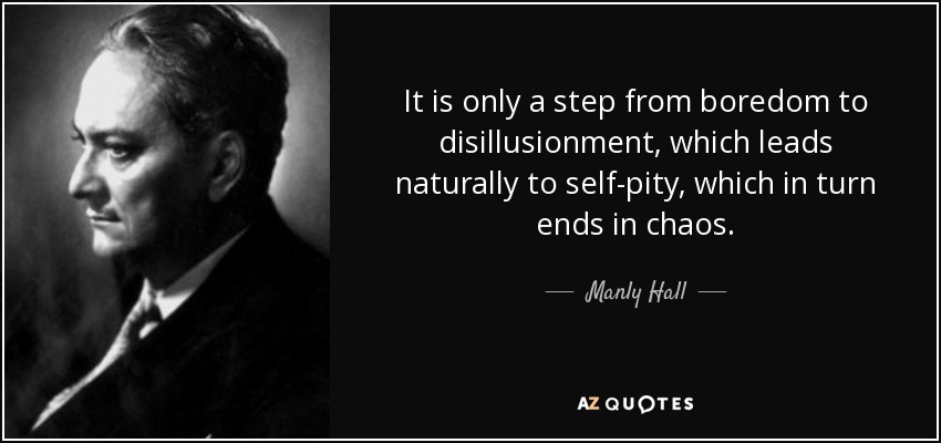 It is only a step from boredom to disillusionment, which leads naturally to self-pity, which in turn ends in chaos. - Manly Hall