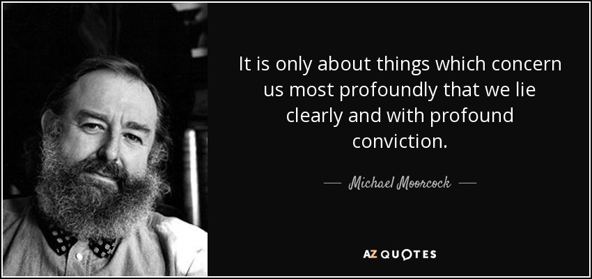 It is only about things which concern us most profoundly that we lie clearly and with profound conviction. - Michael Moorcock