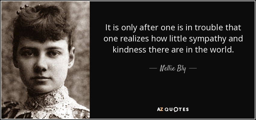 It is only after one is in trouble that one realizes how little sympathy and kindness there are in the world. - Nellie Bly