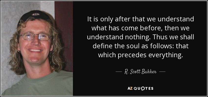 It is only after that we understand what has come before, then we understand nothing. Thus we shall define the soul as follows: that which precedes everything. - R. Scott Bakker