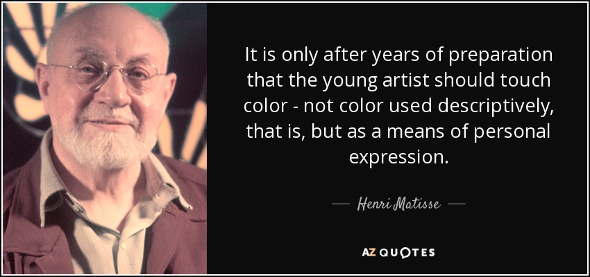 It is only after years of preparation that the young artist should touch color - not color used descriptively, that is, but as a means of personal expression. - Henri Matisse