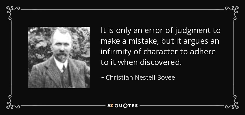 It is only an error of judgment to make a mistake, but it argues an infirmity of character to adhere to it when discovered. - Christian Nestell Bovee