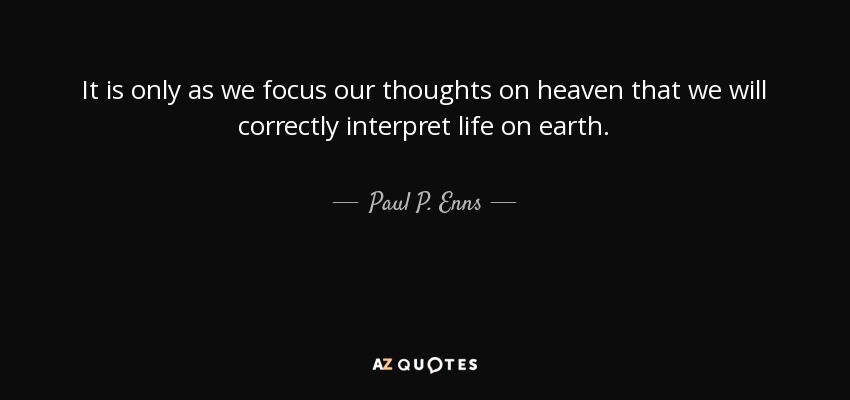 It is only as we focus our thoughts on heaven that we will correctly interpret life on earth. - Paul P. Enns