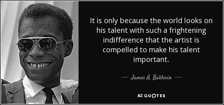 It is only because the world looks on his talent with such a frightening indifference that the artist is compelled to make his talent important. - James A. Baldwin