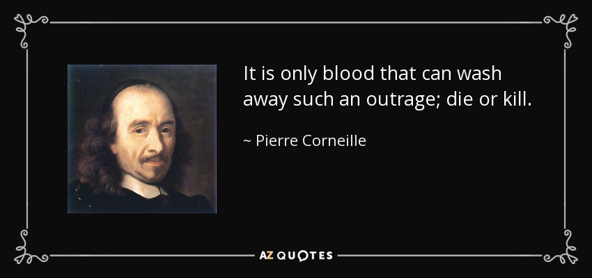 It is only blood that can wash away such an outrage; die or kill. - Pierre Corneille