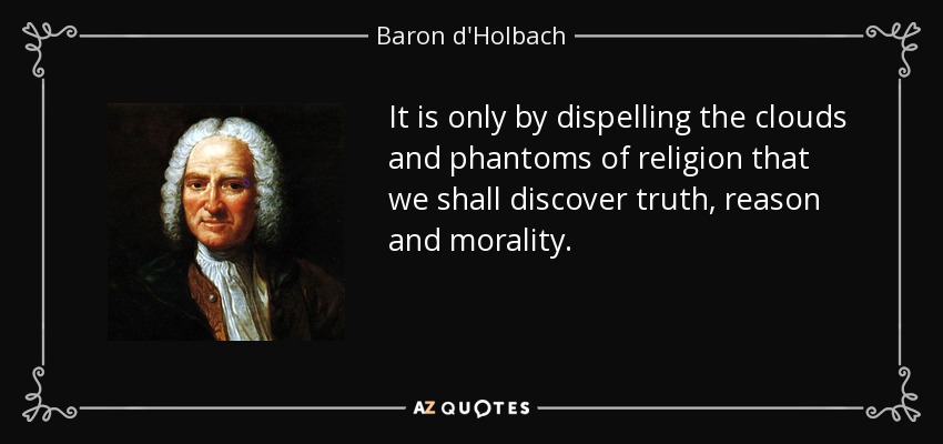 It is only by dispelling the clouds and phantoms of religion that we shall discover truth, reason and morality. - Baron d'Holbach