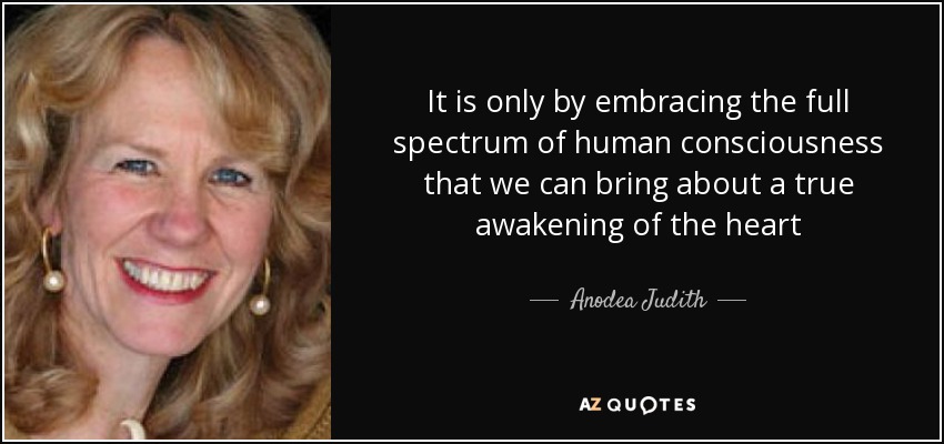 It is only by embracing the full spectrum of human consciousness that we can bring about a true awakening of the heart - Anodea Judith