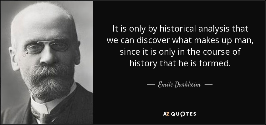 It is only by historical analysis that we can discover what makes up man, since it is only in the course of history that he is formed. - Emile Durkheim