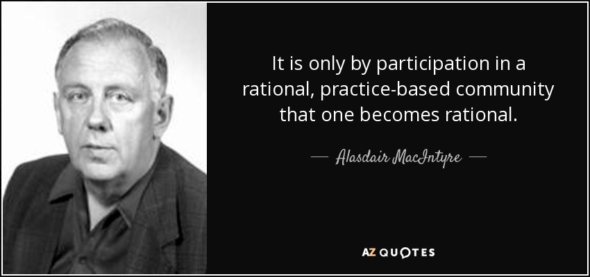 It is only by participation in a rational, practice-based community that one becomes rational. - Alasdair MacIntyre