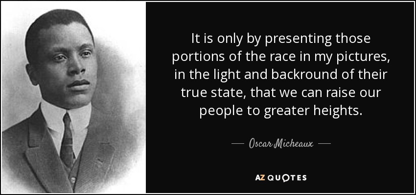 It is only by presenting those portions of the race in my pictures, in the light and backround of their true state, that we can raise our people to greater heights. - Oscar Micheaux