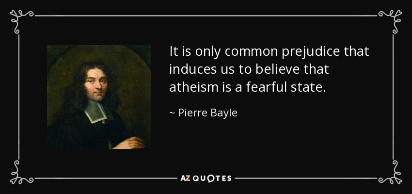 It is only common prejudice that induces us to believe that atheism is a fearful state. - Pierre Bayle