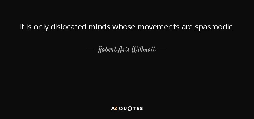 It is only dislocated minds whose movements are spasmodic. - Robert Aris Willmott
