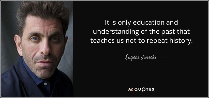 It is only education and understanding of the past that teaches us not to repeat history. - Eugene Jarecki